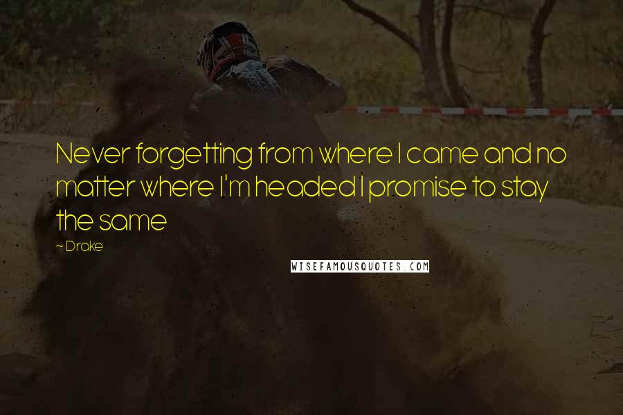 Drake quotes: Never forgetting from where I came and no matter where I'm headed I promise to stay the same
