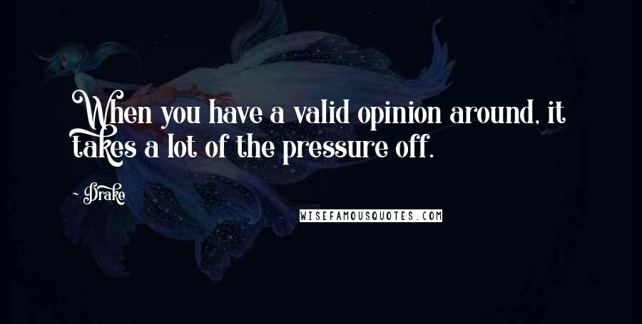 Drake quotes: When you have a valid opinion around, it takes a lot of the pressure off.