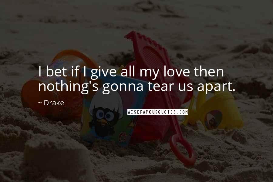 Drake quotes: I bet if I give all my love then nothing's gonna tear us apart.