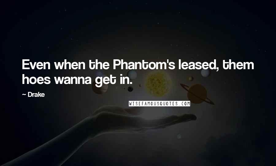 Drake quotes: Even when the Phantom's leased, them hoes wanna get in.