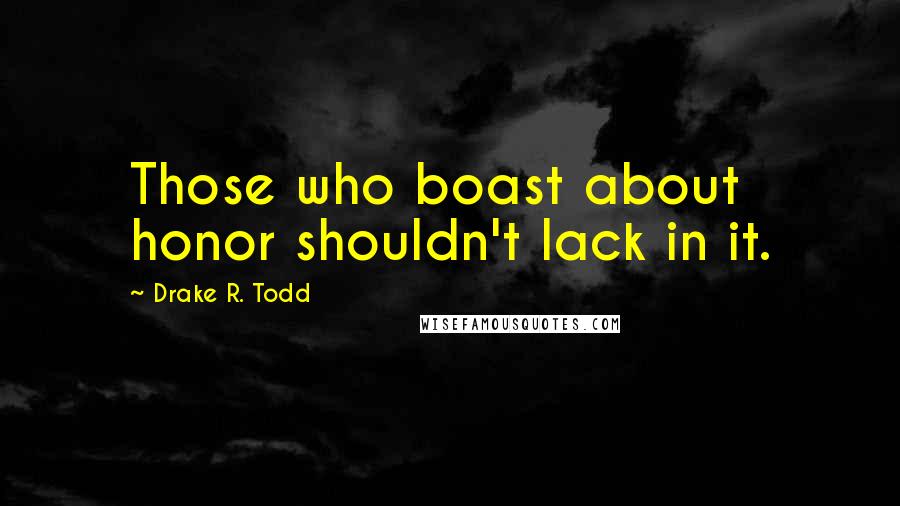 Drake R. Todd quotes: Those who boast about honor shouldn't lack in it.