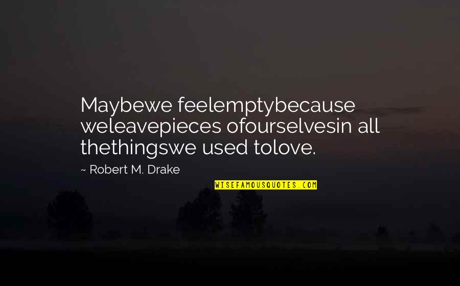 Drake's Love Quotes By Robert M. Drake: Maybewe feelemptybecause weleavepieces ofourselvesin all thethingswe used tolove.
