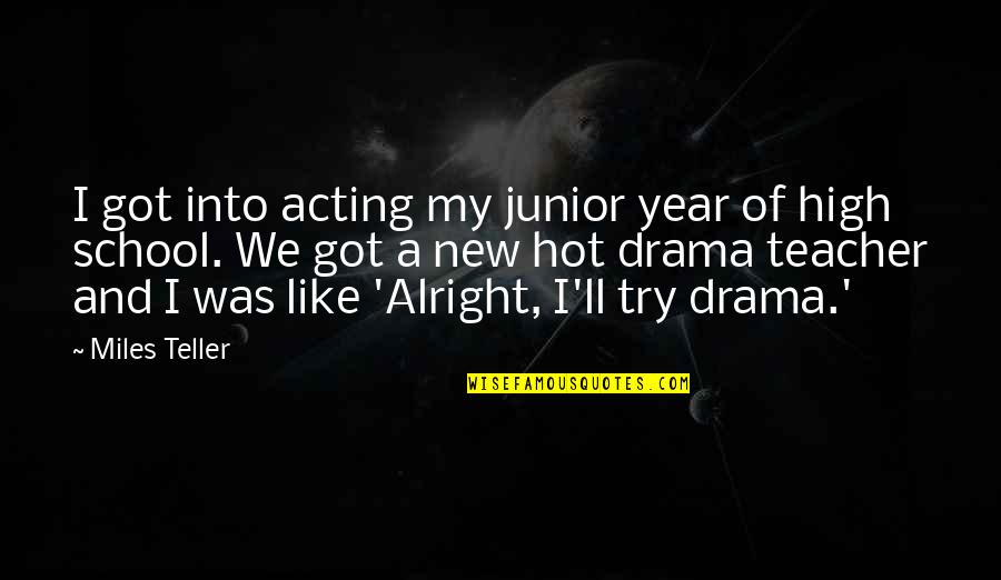 Drama Teacher Quotes By Miles Teller: I got into acting my junior year of