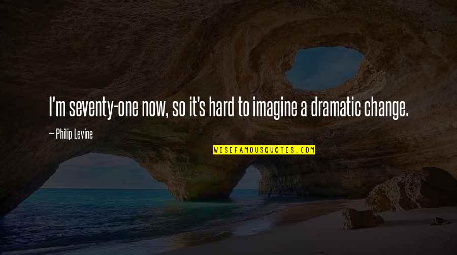 Dramatic Change Quotes By Philip Levine: I'm seventy-one now, so it's hard to imagine Dramatic Change Quotes By Philip Levine: I'm seventy-one now, so it's hard to imagine