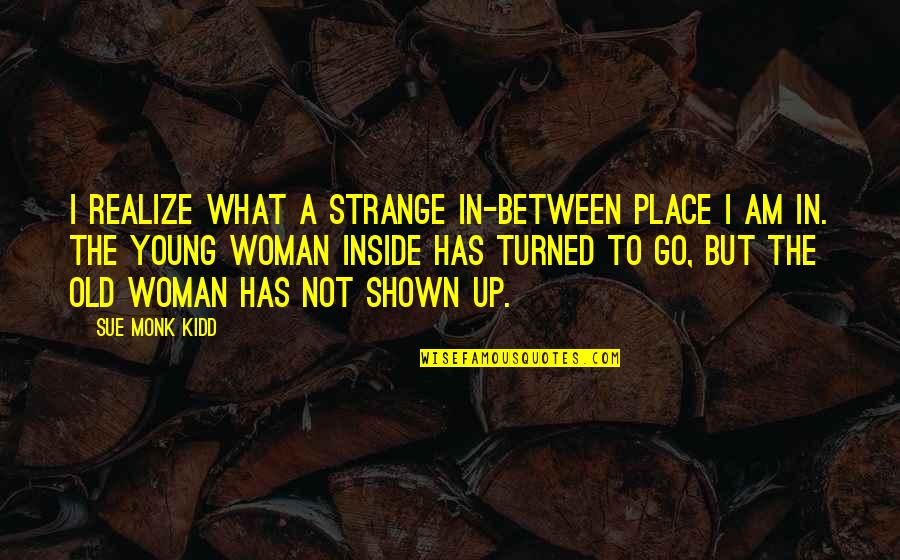 Dramatic Monologue Quotes By Sue Monk Kidd: I realize what a strange in-between place I