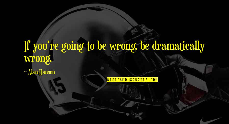 Dramatically Quotes By Alan Hansen: If you're going to be wrong, be dramatically