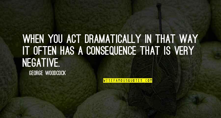 Dramatically Quotes By George Woodcock: When you act dramatically in that way it