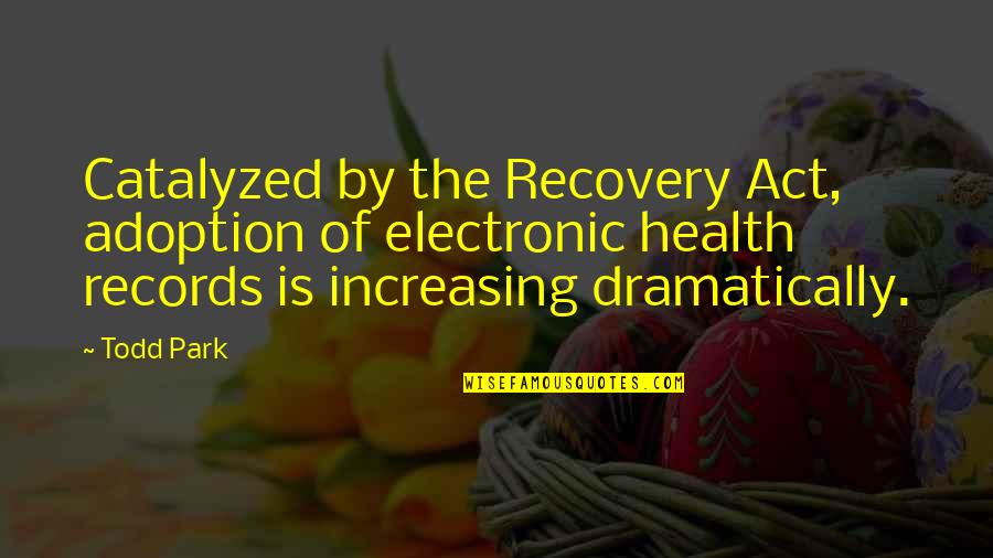 Dramatically Quotes By Todd Park: Catalyzed by the Recovery Act, adoption of electronic Dramatically Quotes By Todd Park: Catalyzed by the Recovery Act, adoption of electronic