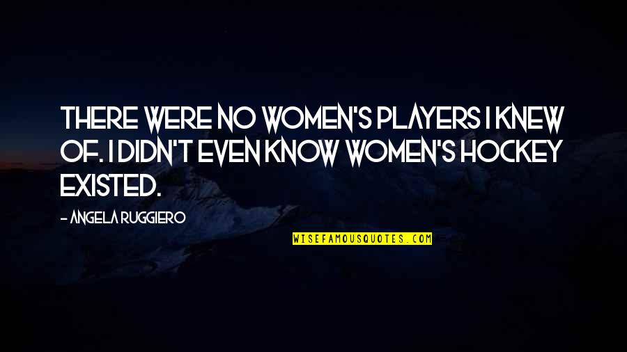 Dramatizer Quotes By Angela Ruggiero: There were no women's players I knew of. Dramatizer Quotes By Angela Ruggiero: There were no women's players I knew of.