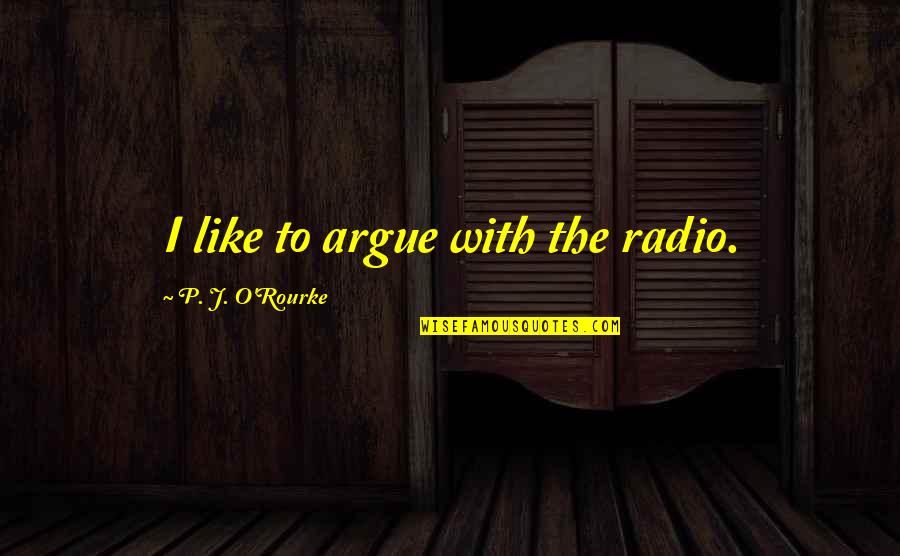 Dramatizer Quotes By P. J. O'Rourke: I like to argue with the radio.