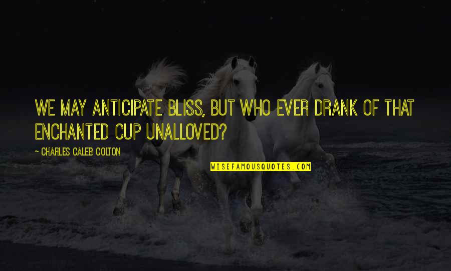 Drank In My Cup Quotes By Charles Caleb Colton: We may anticipate bliss, but who ever drank Drank In My Cup Quotes By Charles Caleb Colton: We may anticipate bliss, but who ever drank