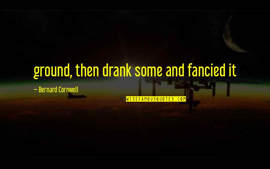 Drank Quotes By Bernard Cornwell: ground, then drank some and fancied it