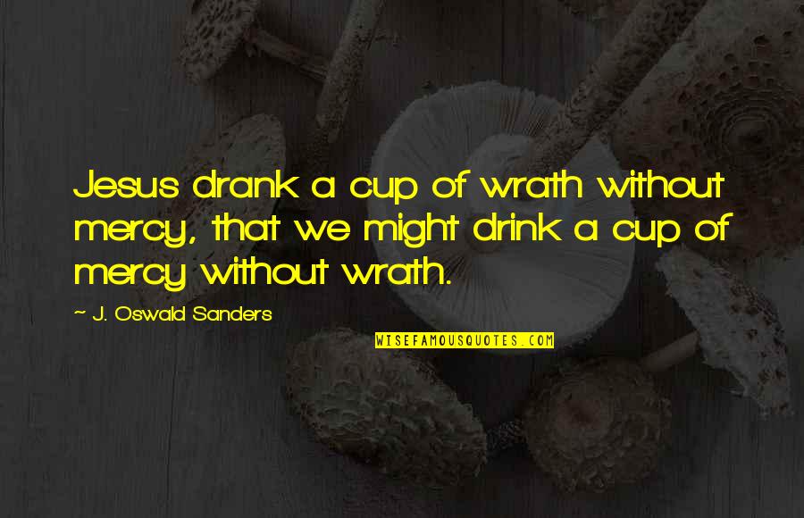 Drank Quotes By J. Oswald Sanders: Jesus drank a cup of wrath without mercy,