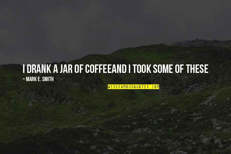 Drank Quotes By Mark E. Smith: I drank a jar of coffeeAnd I took