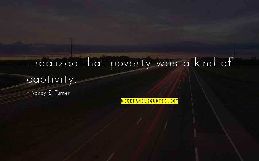 Drap Quotes By Nancy E. Turner: I realized that poverty was a kind of Drap Quotes By Nancy E. Turner: I realized that poverty was a kind of