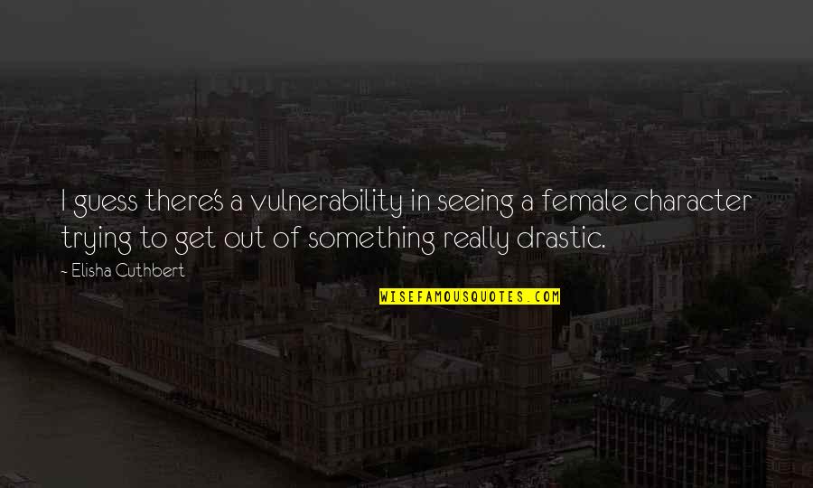 Drastic Quotes By Elisha Cuthbert: I guess there's a vulnerability in seeing a Drastic Quotes By Elisha Cuthbert: I guess there's a vulnerability in seeing a