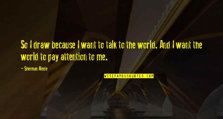 Draw Attention Quotes By Sherman Alexie: So I draw because I want to talk