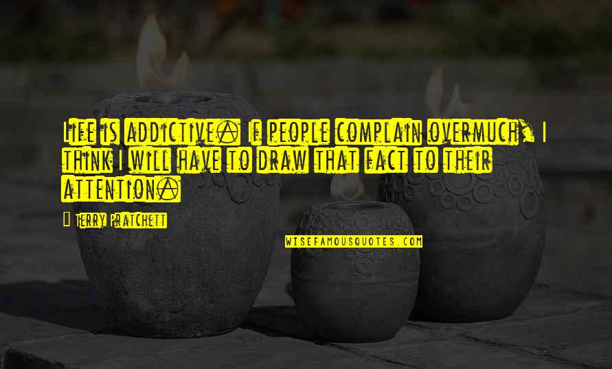 Draw Attention Quotes By Terry Pratchett: Life is addictive. If people complain overmuch, I