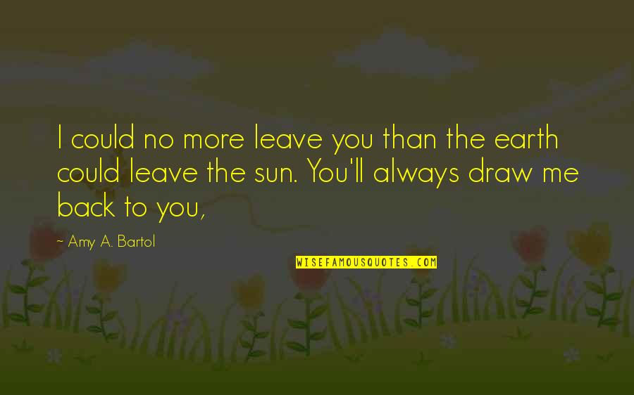 Draw Back Quotes By Amy A. Bartol: I could no more leave you than the