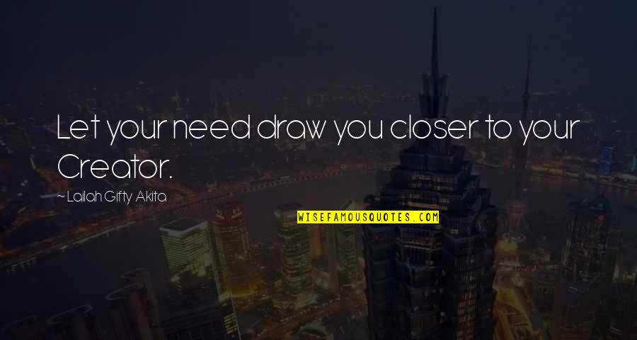 Draw Life Quotes By Lailah Gifty Akita: Let your need draw you closer to your