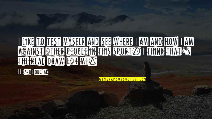 Draw Me Quotes By Barb Honchak: I like to test myself and see where
