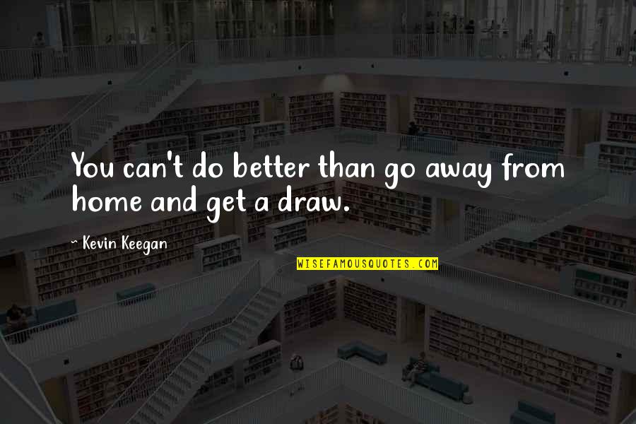 Draw Quotes By Kevin Keegan: You can't do better than go away from