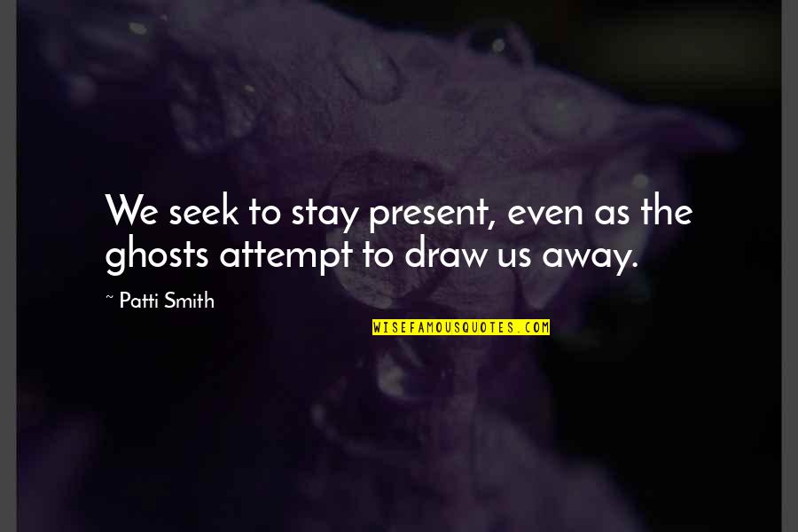 Draw Quotes By Patti Smith: We seek to stay present, even as the