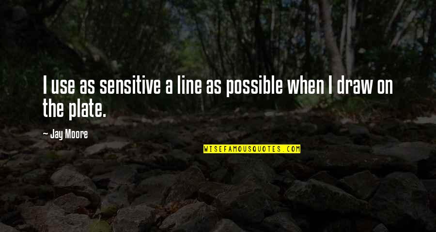 Draw The Line Quotes By Jay Moore: I use as sensitive a line as possible