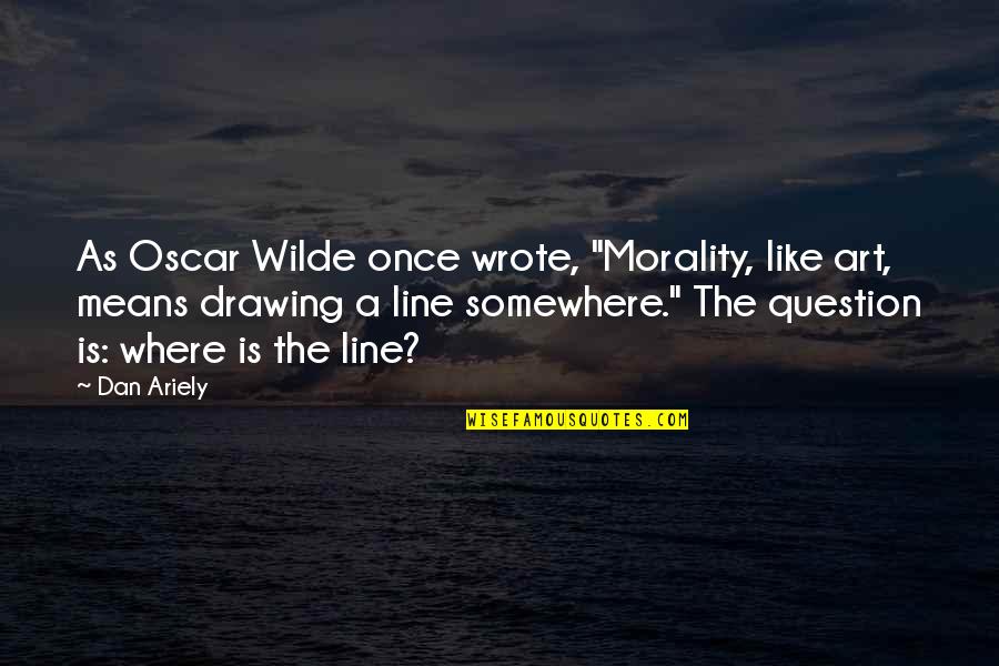 Drawing A Line Quotes By Dan Ariely: As Oscar Wilde once wrote, "Morality, like art,
