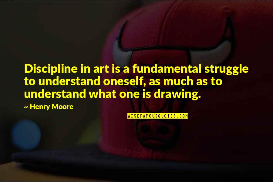 Drawing And Art Quotes By Henry Moore: Discipline in art is a fundamental struggle to