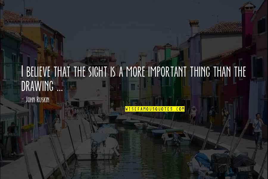 Drawing Quotes By John Ruskin: I believe that the sight is a more