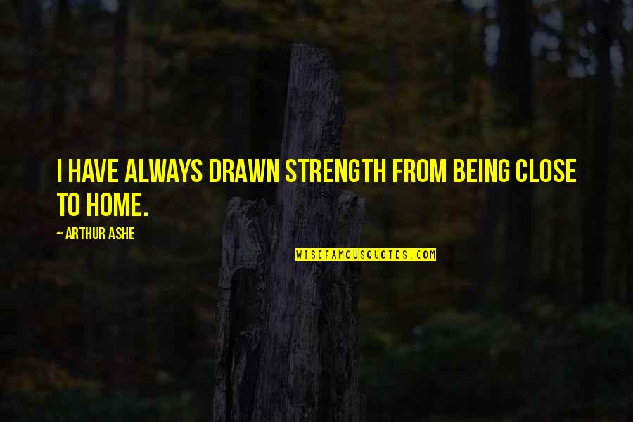Drawn Close Quotes By Arthur Ashe: I have always drawn strength from being close