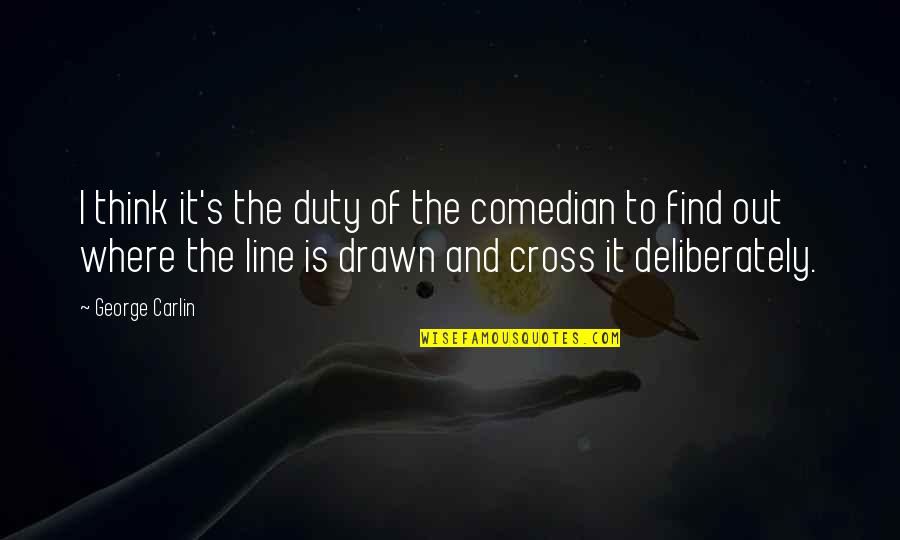 Drawn Out Quotes By George Carlin: I think it's the duty of the comedian