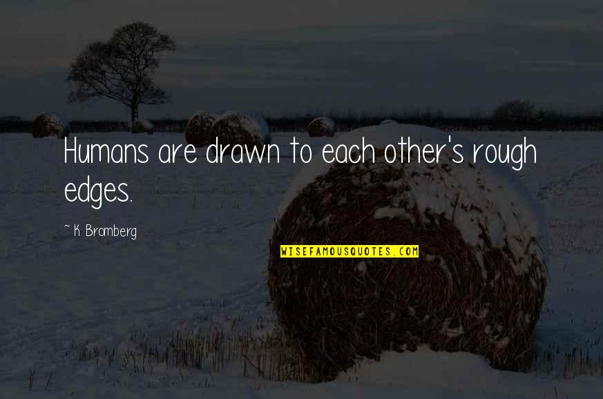 Drawn Quotes By K. Bromberg: Humans are drawn to each other's rough edges.