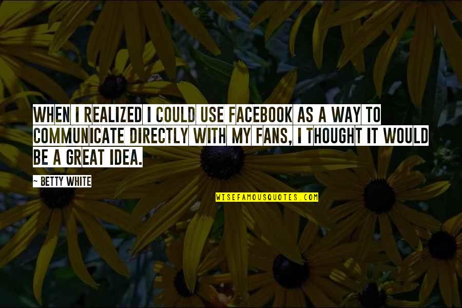 Drawn To Water Quotes By Betty White: When I realized I could use Facebook as