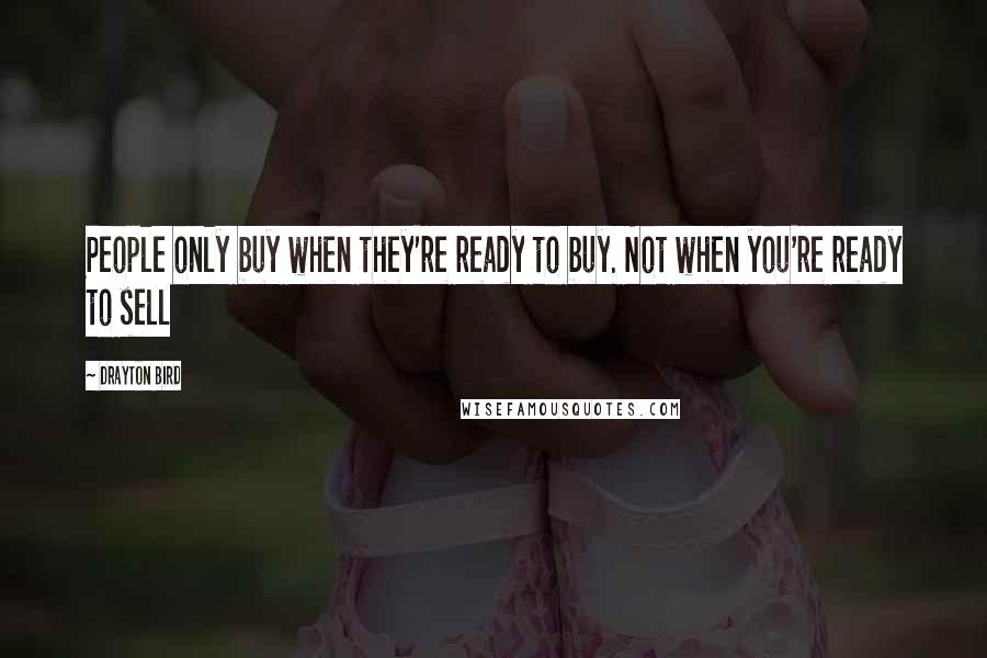 Drayton Bird quotes: People only buy when they're ready to buy. Not when you're ready to sell