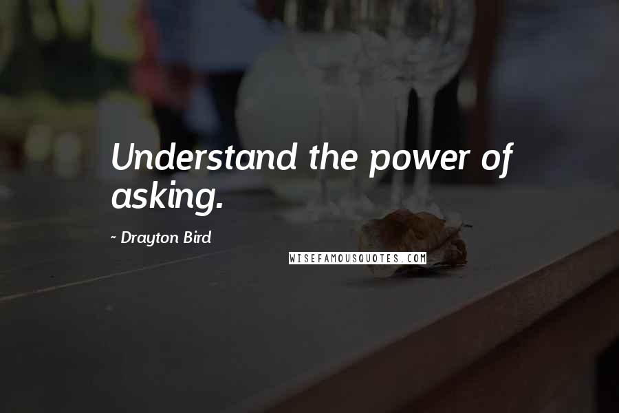 Drayton Bird quotes: Understand the power of asking.