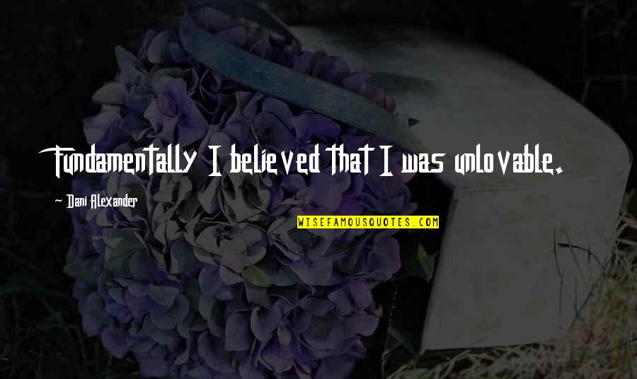 Drazan Woodside Quotes By Dani Alexander: Fundamentally I believed that I was unlovable. Drazan Woodside Quotes By Dani Alexander: Fundamentally I believed that I was unlovable.