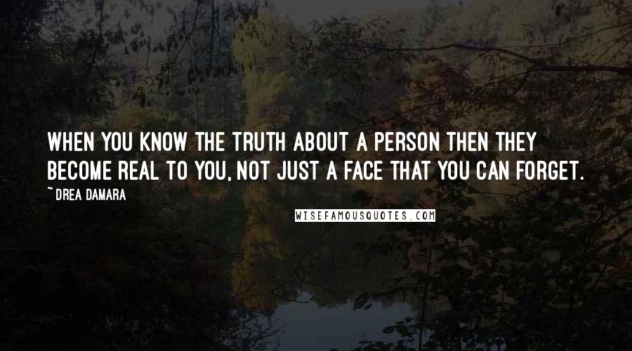 Drea Damara quotes: When you know the truth about a person then they become real to you, not just a face that you can forget. Drea Damara quotes: When you know the truth about a person then they become real to you, not just a face that you can forget.