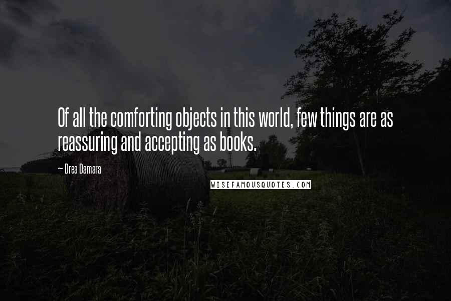 Drea Damara quotes: Of all the comforting objects in this world, few things are as reassuring and accepting as books.