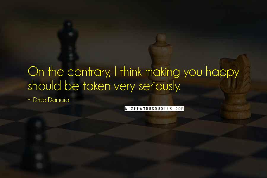 Drea Damara quotes: On the contrary, I think making you happy should be taken very seriously.