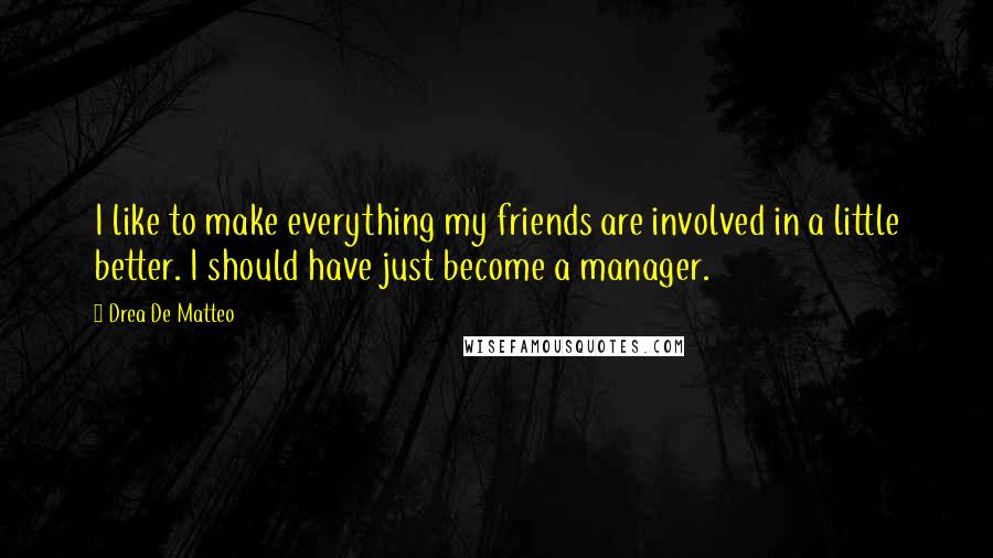 Drea De Matteo quotes: I like to make everything my friends are involved in a little better. I should have just become a manager. Drea De Matteo quotes: I like to make everything my friends are involved in a little better. I should have just become a manager.