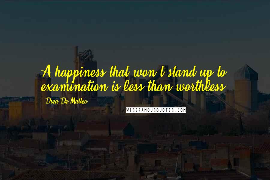 Drea De Matteo quotes: A happiness that won't stand up to examination is less than worthless. Drea De Matteo quotes: A happiness that won't stand up to examination is less than worthless.