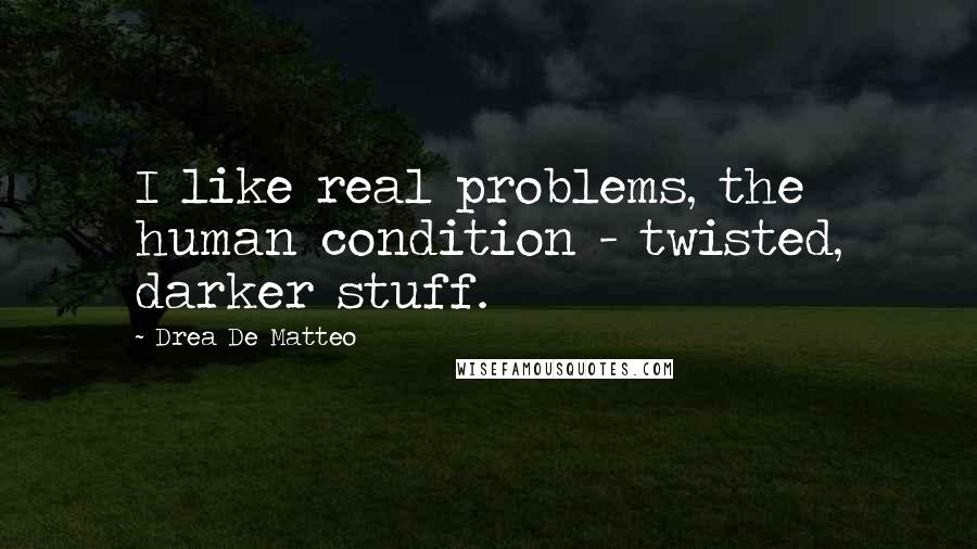 Drea De Matteo quotes: I like real problems, the human condition - twisted, darker stuff.