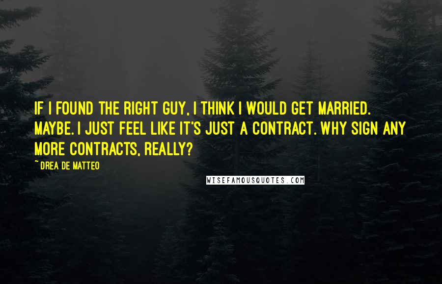 Drea De Matteo quotes: If I found the right guy, I think I would get married. Maybe. I just feel like it's just a contract. Why sign any more contracts, really? Drea De Matteo quotes: If I found the right guy, I think I would get married. Maybe. I just feel like it's just a contract. Why sign any more contracts, really?
