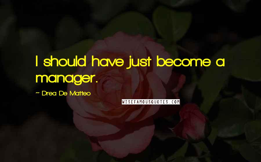 Drea De Matteo quotes: I should have just become a manager. Drea De Matteo quotes: I should have just become a manager.