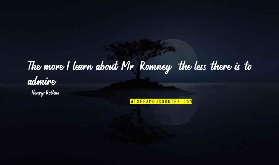Dread It Run From It Quote Quotes By Henry Rollins: The more I learn about Mr. Romney, the Dread It Run From It Quote Quotes By Henry Rollins: The more I learn about Mr. Romney, the
