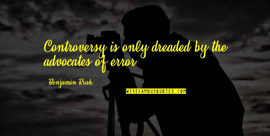 Dreaded Quotes By Benjamin Rush: Controversy is only dreaded by the advocates of