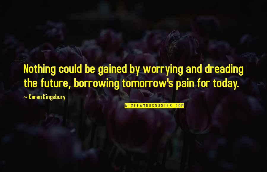 Dreading Tomorrow Quotes By Karen Kingsbury: Nothing could be gained by worrying and dreading