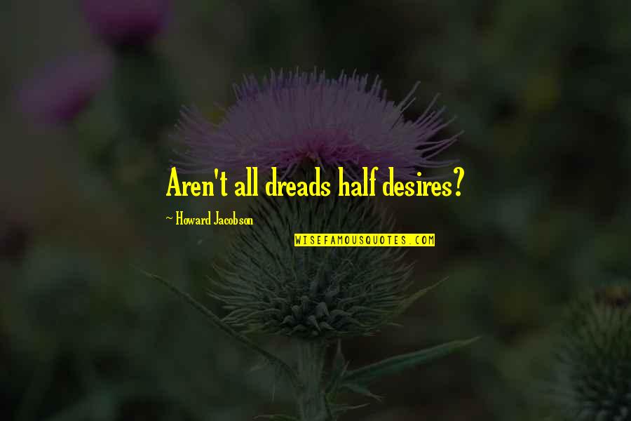 Dreads Quotes By Howard Jacobson: Aren't all dreads half desires? Dreads Quotes By Howard Jacobson: Aren't all dreads half desires?
